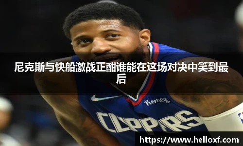 尼克斯与快船激战正酣谁能在这场对决中笑到最后