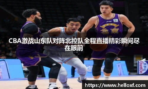 CBA激战山东队对阵北控队全程直播精彩瞬间尽在眼前